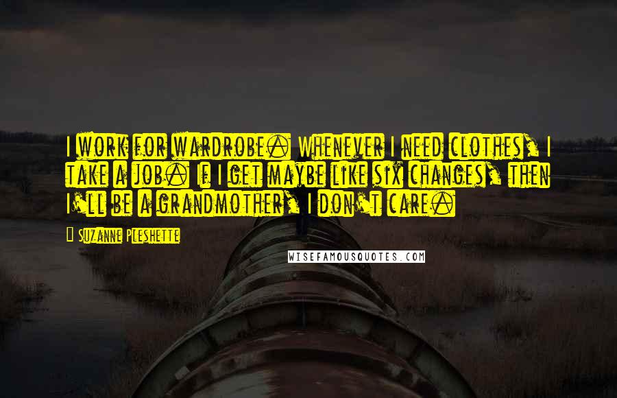 Suzanne Pleshette Quotes: I work for wardrobe. Whenever I need clothes, I take a job. If I get maybe like six changes, then I'll be a grandmother, I don't care.