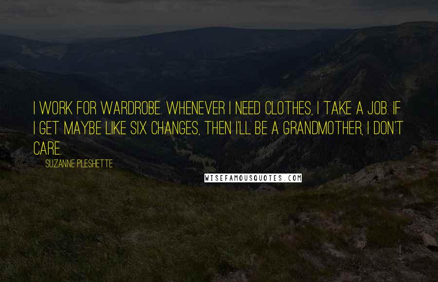 Suzanne Pleshette Quotes: I work for wardrobe. Whenever I need clothes, I take a job. If I get maybe like six changes, then I'll be a grandmother, I don't care.