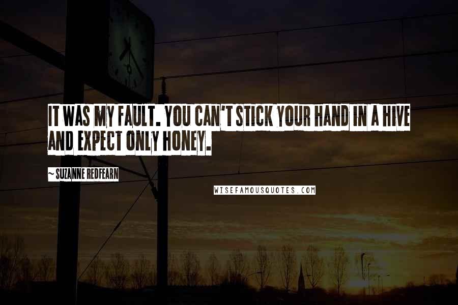 Suzanne Redfearn Quotes: It was my fault. You can't stick your hand in a hive and expect only honey.