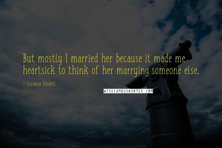 Suzanne Rindell Quotes: But mostly I married her because it made me heartsick to think of her marrying someone else.