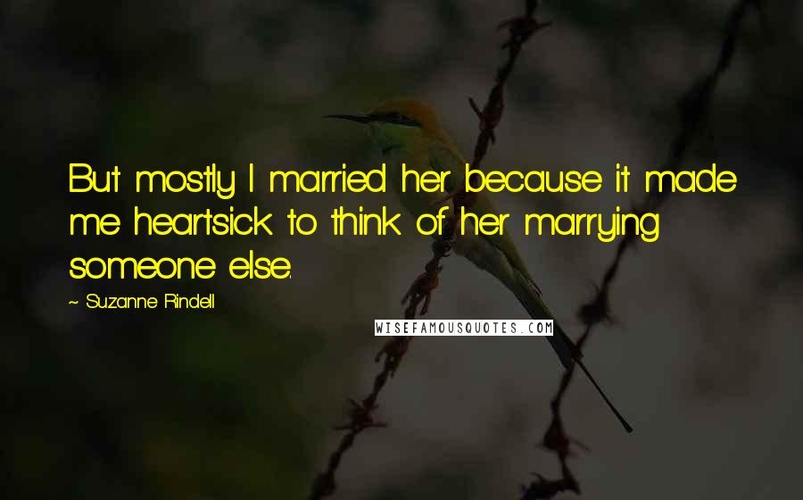 Suzanne Rindell Quotes: But mostly I married her because it made me heartsick to think of her marrying someone else.