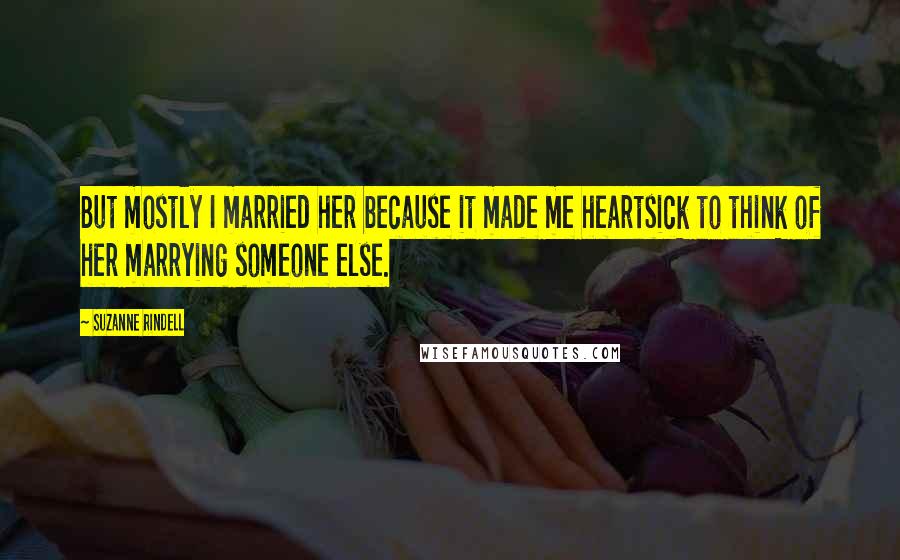 Suzanne Rindell Quotes: But mostly I married her because it made me heartsick to think of her marrying someone else.