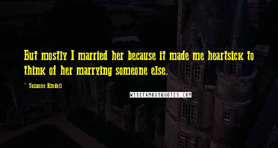 Suzanne Rindell Quotes: But mostly I married her because it made me heartsick to think of her marrying someone else.