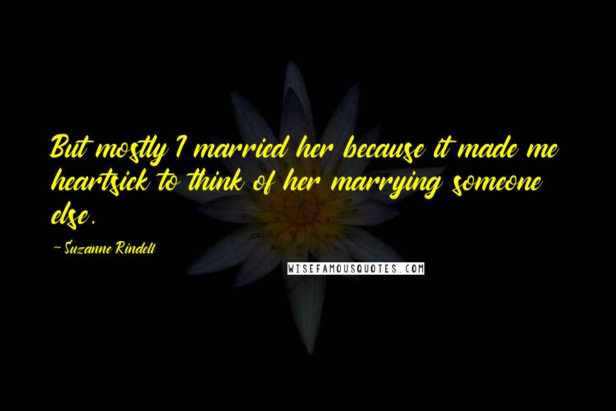 Suzanne Rindell Quotes: But mostly I married her because it made me heartsick to think of her marrying someone else.