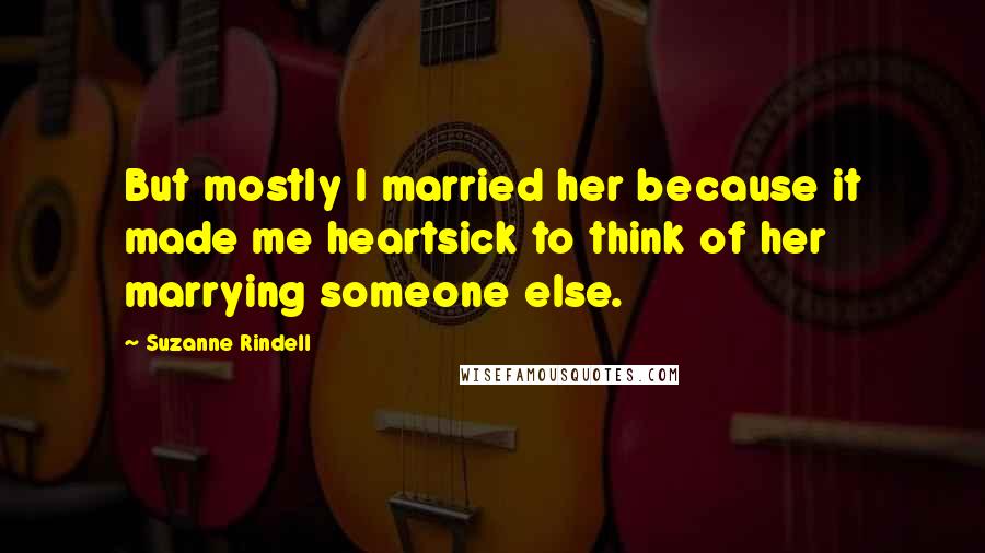 Suzanne Rindell Quotes: But mostly I married her because it made me heartsick to think of her marrying someone else.