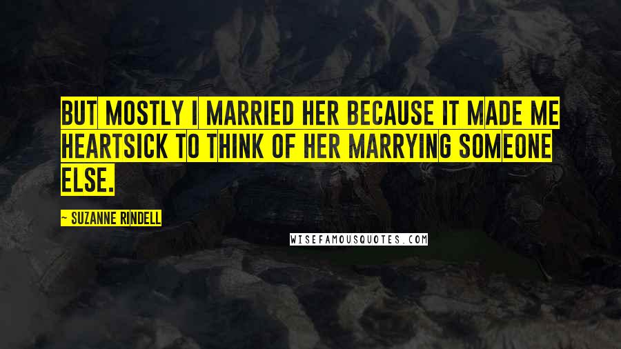 Suzanne Rindell Quotes: But mostly I married her because it made me heartsick to think of her marrying someone else.