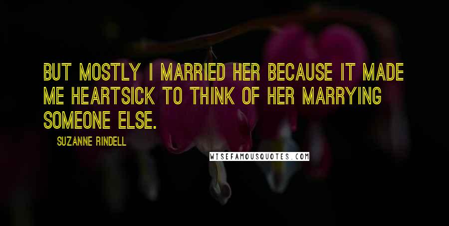 Suzanne Rindell Quotes: But mostly I married her because it made me heartsick to think of her marrying someone else.