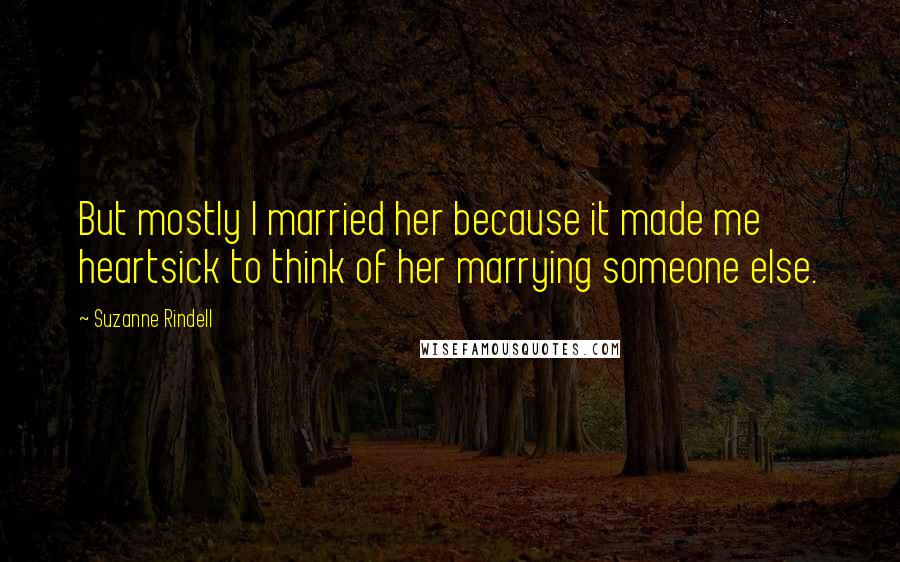 Suzanne Rindell Quotes: But mostly I married her because it made me heartsick to think of her marrying someone else.