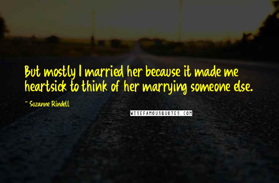 Suzanne Rindell Quotes: But mostly I married her because it made me heartsick to think of her marrying someone else.