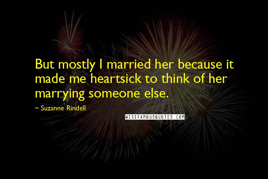 Suzanne Rindell Quotes: But mostly I married her because it made me heartsick to think of her marrying someone else.