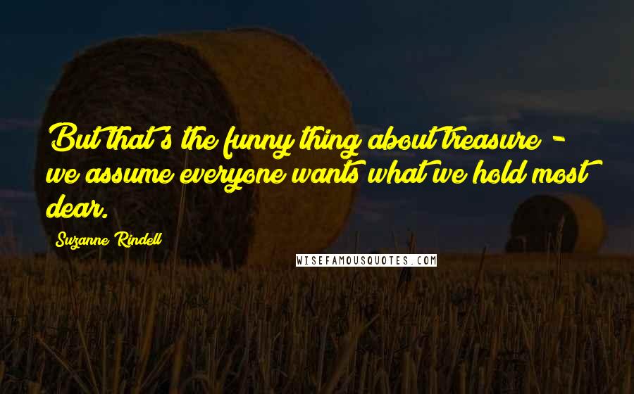 Suzanne Rindell Quotes: But that's the funny thing about treasure - we assume everyone wants what we hold most dear.