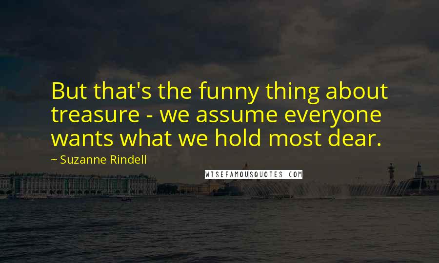Suzanne Rindell Quotes: But that's the funny thing about treasure - we assume everyone wants what we hold most dear.
