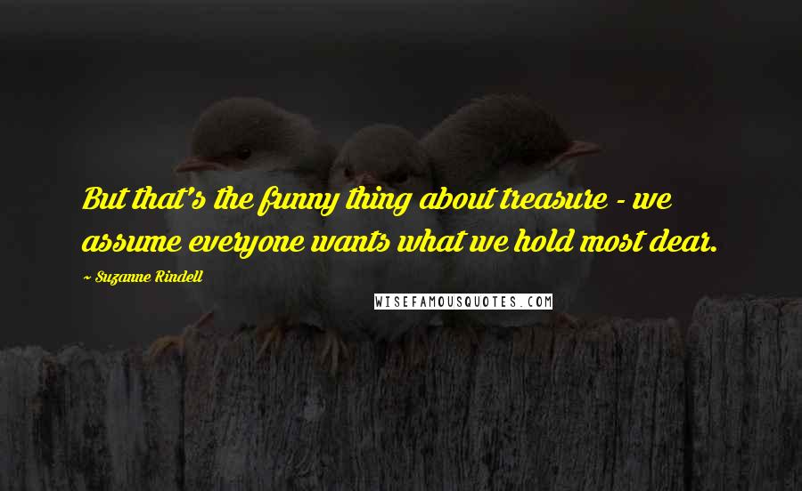 Suzanne Rindell Quotes: But that's the funny thing about treasure - we assume everyone wants what we hold most dear.