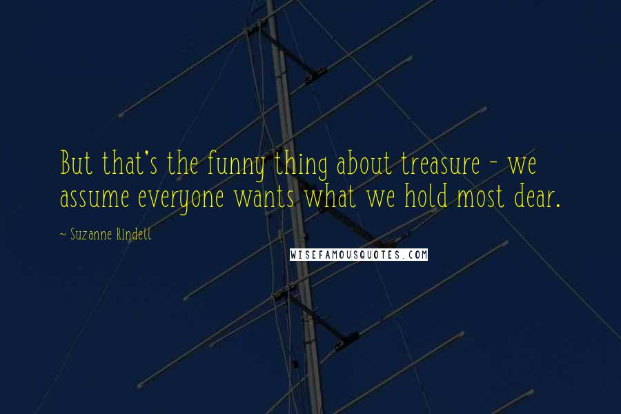 Suzanne Rindell Quotes: But that's the funny thing about treasure - we assume everyone wants what we hold most dear.