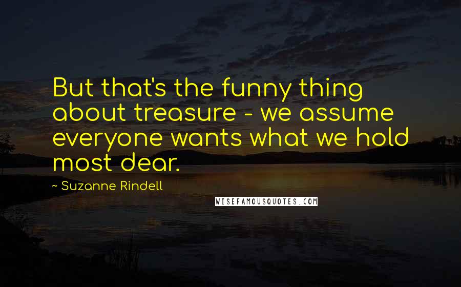Suzanne Rindell Quotes: But that's the funny thing about treasure - we assume everyone wants what we hold most dear.