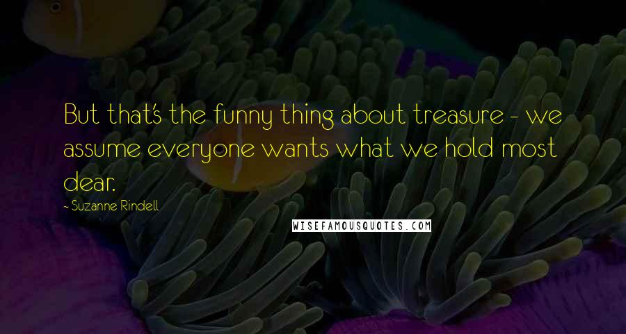 Suzanne Rindell Quotes: But that's the funny thing about treasure - we assume everyone wants what we hold most dear.