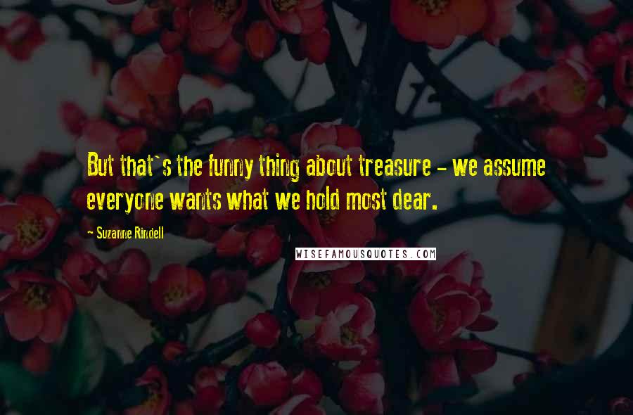 Suzanne Rindell Quotes: But that's the funny thing about treasure - we assume everyone wants what we hold most dear.