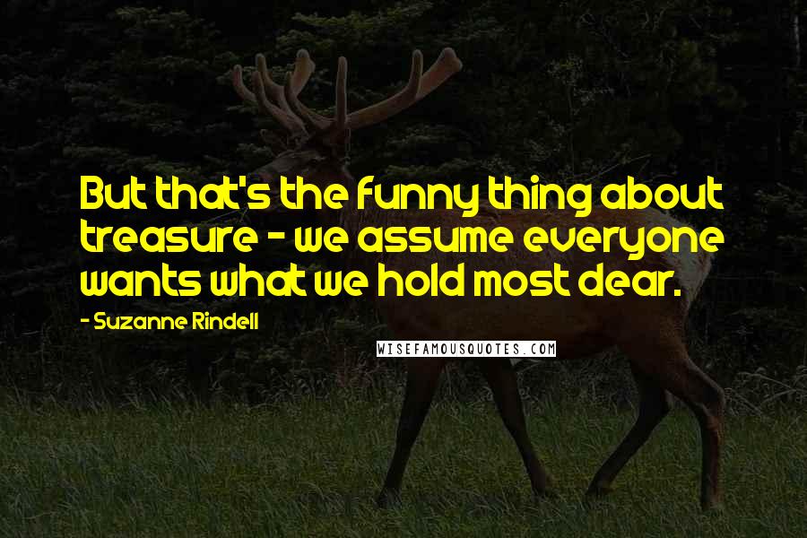 Suzanne Rindell Quotes: But that's the funny thing about treasure - we assume everyone wants what we hold most dear.
