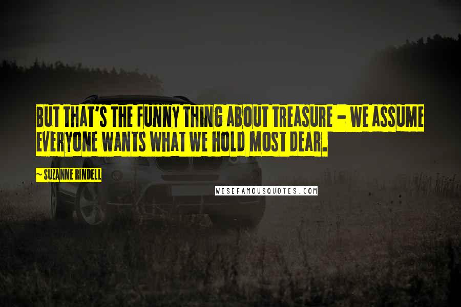 Suzanne Rindell Quotes: But that's the funny thing about treasure - we assume everyone wants what we hold most dear.