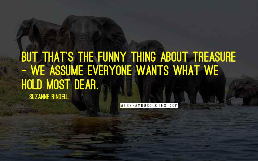 Suzanne Rindell Quotes: But that's the funny thing about treasure - we assume everyone wants what we hold most dear.