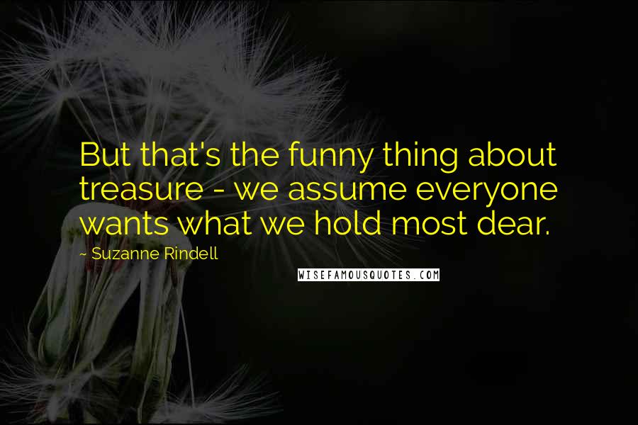 Suzanne Rindell Quotes: But that's the funny thing about treasure - we assume everyone wants what we hold most dear.
