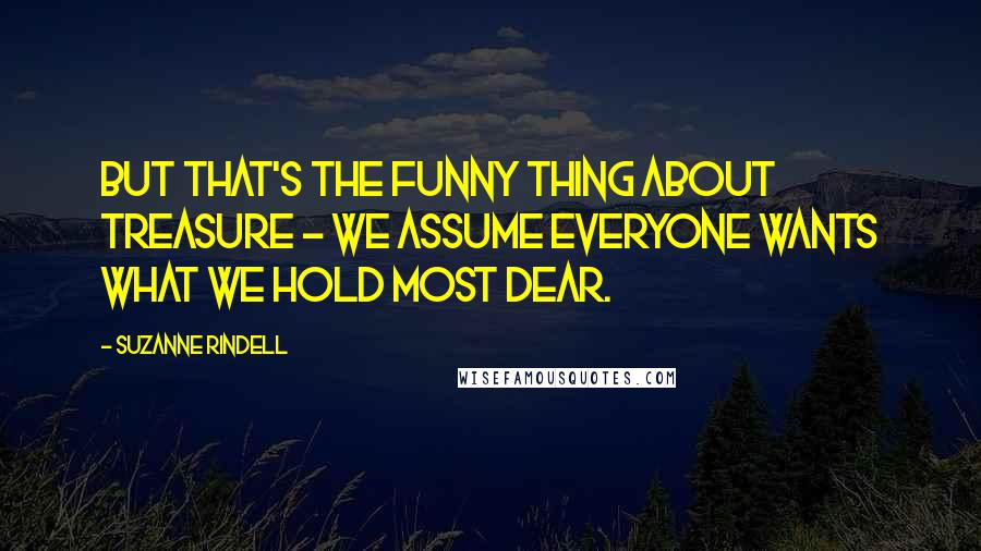 Suzanne Rindell Quotes: But that's the funny thing about treasure - we assume everyone wants what we hold most dear.