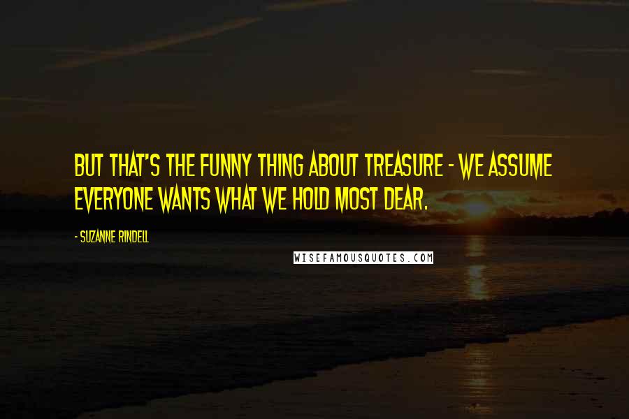 Suzanne Rindell Quotes: But that's the funny thing about treasure - we assume everyone wants what we hold most dear.
