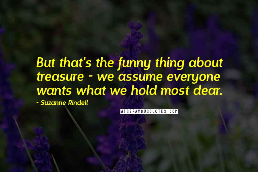 Suzanne Rindell Quotes: But that's the funny thing about treasure - we assume everyone wants what we hold most dear.