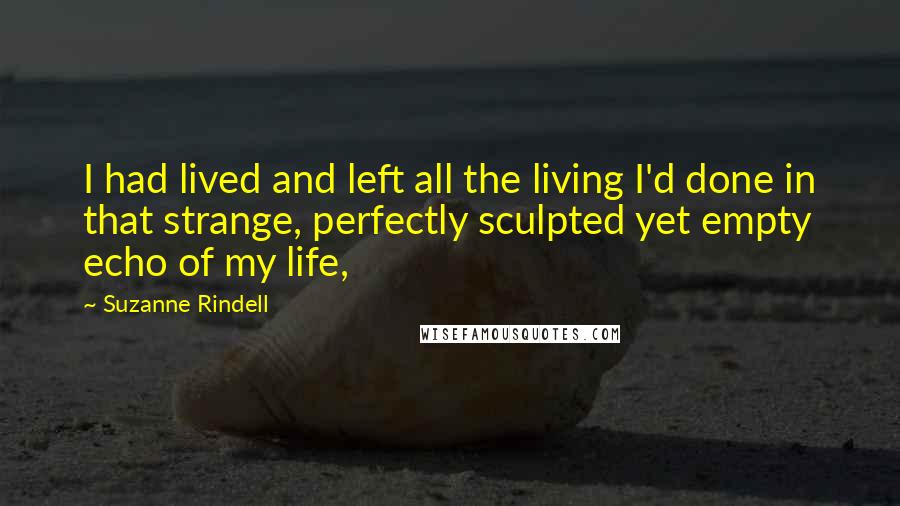 Suzanne Rindell Quotes: I had lived and left all the living I'd done in that strange, perfectly sculpted yet empty echo of my life,