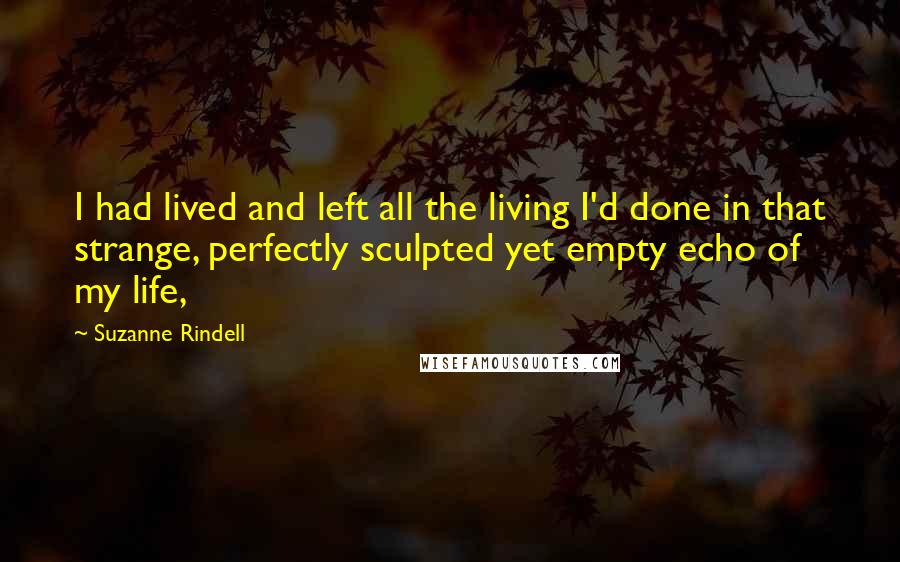 Suzanne Rindell Quotes: I had lived and left all the living I'd done in that strange, perfectly sculpted yet empty echo of my life,