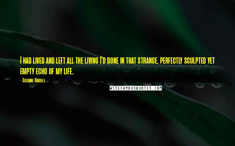 Suzanne Rindell Quotes: I had lived and left all the living I'd done in that strange, perfectly sculpted yet empty echo of my life,