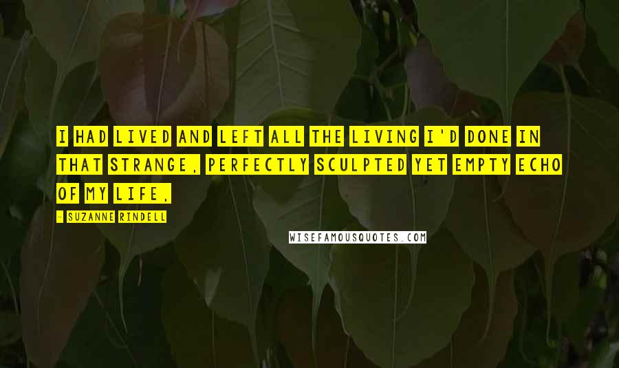 Suzanne Rindell Quotes: I had lived and left all the living I'd done in that strange, perfectly sculpted yet empty echo of my life,