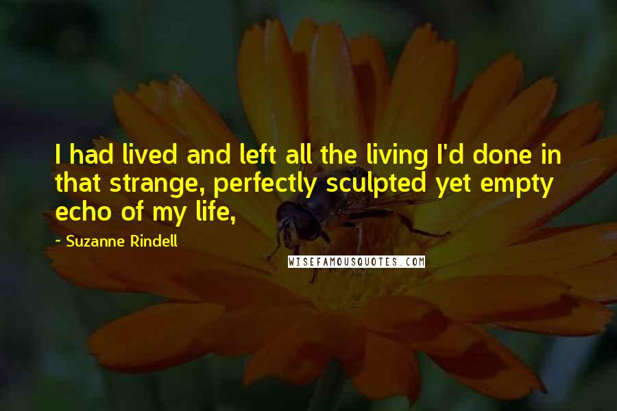 Suzanne Rindell Quotes: I had lived and left all the living I'd done in that strange, perfectly sculpted yet empty echo of my life,