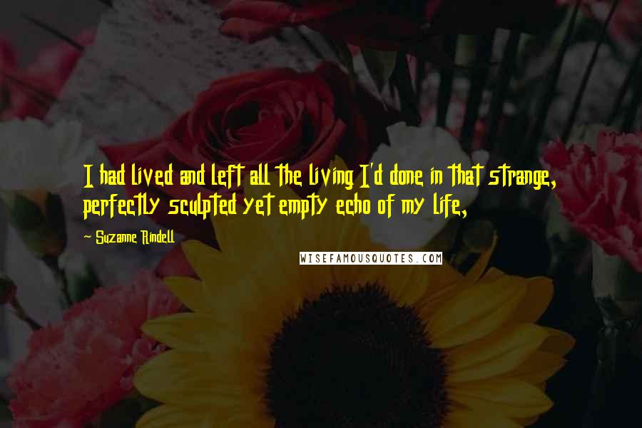 Suzanne Rindell Quotes: I had lived and left all the living I'd done in that strange, perfectly sculpted yet empty echo of my life,