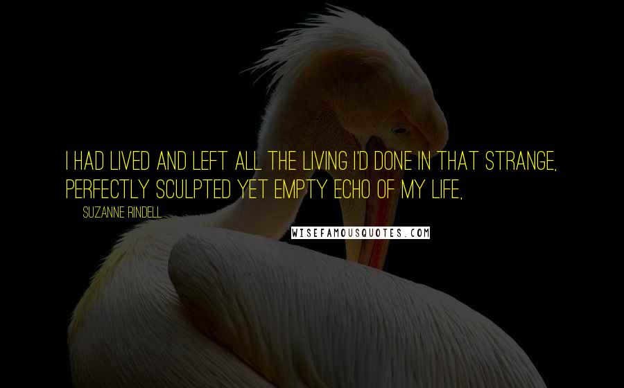 Suzanne Rindell Quotes: I had lived and left all the living I'd done in that strange, perfectly sculpted yet empty echo of my life,