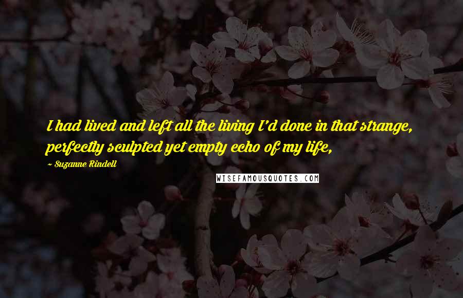 Suzanne Rindell Quotes: I had lived and left all the living I'd done in that strange, perfectly sculpted yet empty echo of my life,