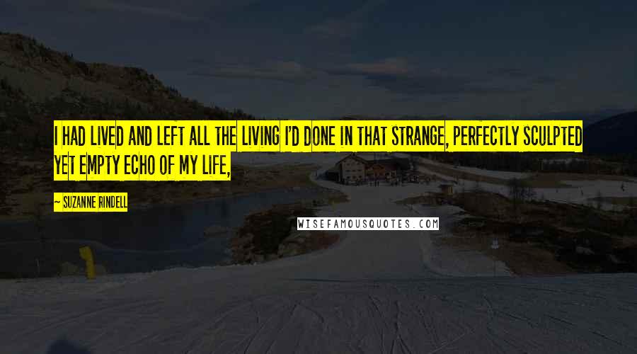 Suzanne Rindell Quotes: I had lived and left all the living I'd done in that strange, perfectly sculpted yet empty echo of my life,