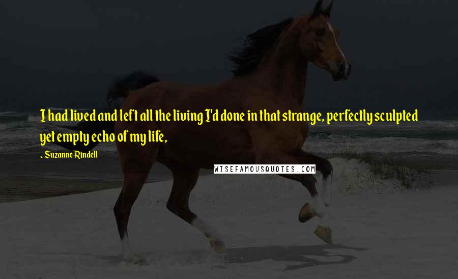 Suzanne Rindell Quotes: I had lived and left all the living I'd done in that strange, perfectly sculpted yet empty echo of my life,