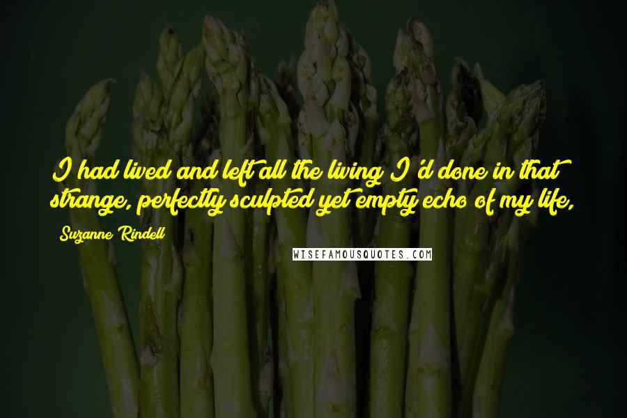 Suzanne Rindell Quotes: I had lived and left all the living I'd done in that strange, perfectly sculpted yet empty echo of my life,