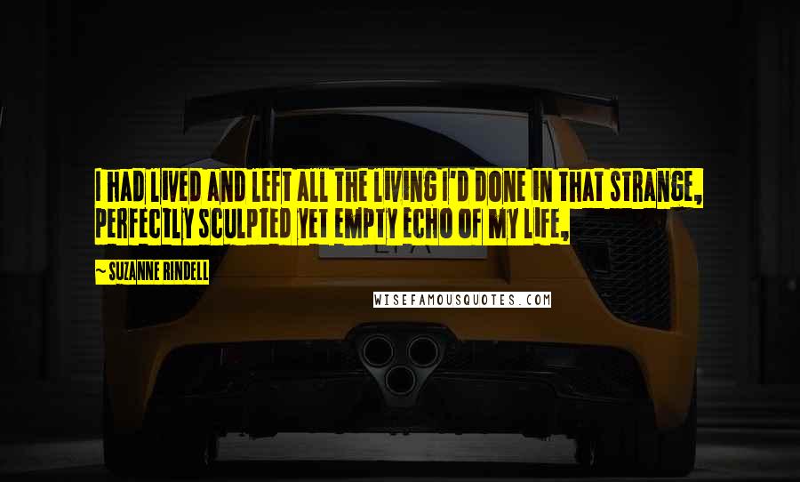 Suzanne Rindell Quotes: I had lived and left all the living I'd done in that strange, perfectly sculpted yet empty echo of my life,