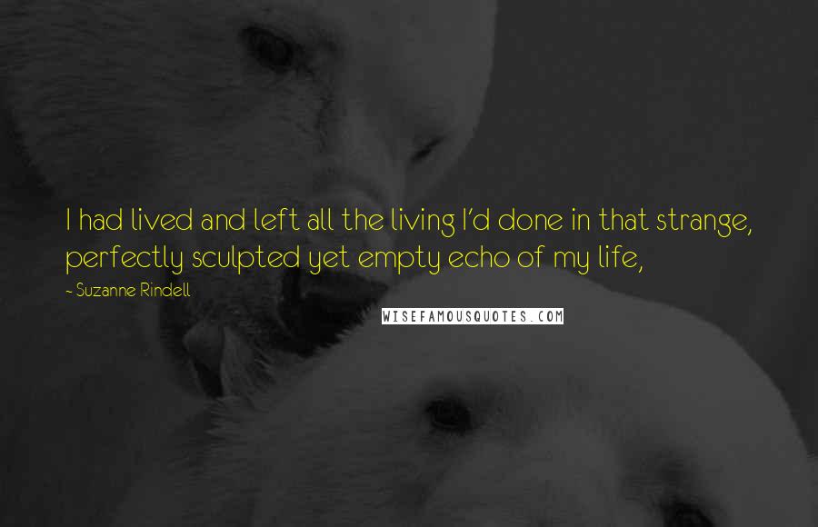 Suzanne Rindell Quotes: I had lived and left all the living I'd done in that strange, perfectly sculpted yet empty echo of my life,