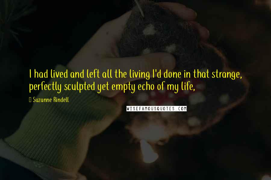 Suzanne Rindell Quotes: I had lived and left all the living I'd done in that strange, perfectly sculpted yet empty echo of my life,