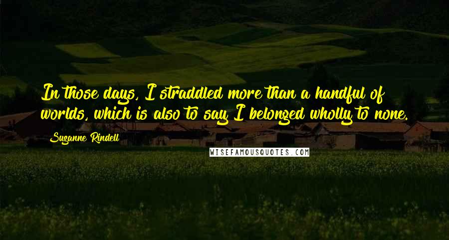 Suzanne Rindell Quotes: In those days, I straddled more than a handful of worlds, which is also to say I belonged wholly to none.