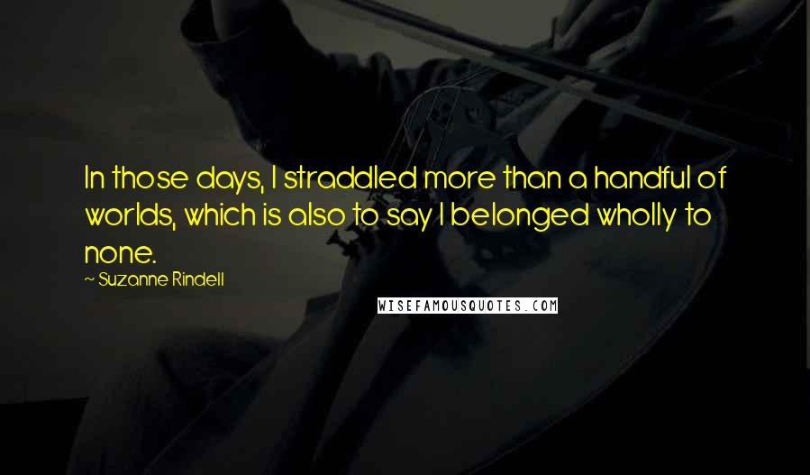 Suzanne Rindell Quotes: In those days, I straddled more than a handful of worlds, which is also to say I belonged wholly to none.