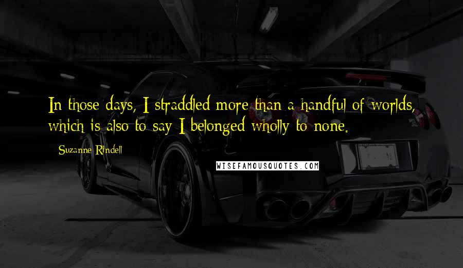 Suzanne Rindell Quotes: In those days, I straddled more than a handful of worlds, which is also to say I belonged wholly to none.