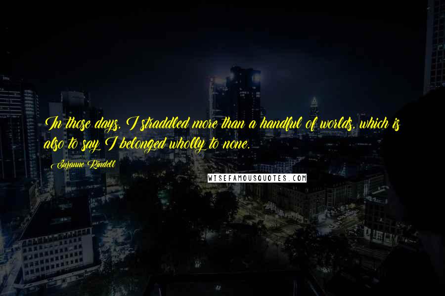 Suzanne Rindell Quotes: In those days, I straddled more than a handful of worlds, which is also to say I belonged wholly to none.