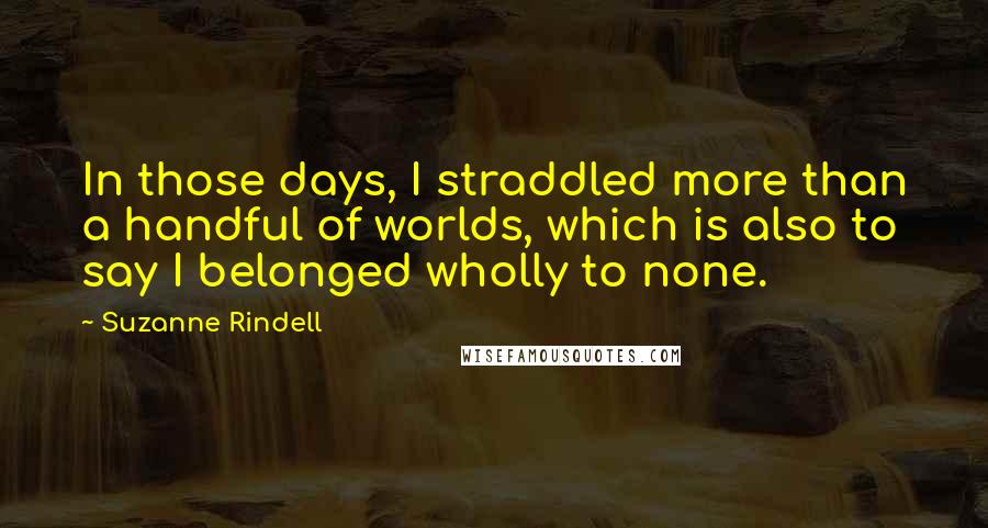 Suzanne Rindell Quotes: In those days, I straddled more than a handful of worlds, which is also to say I belonged wholly to none.