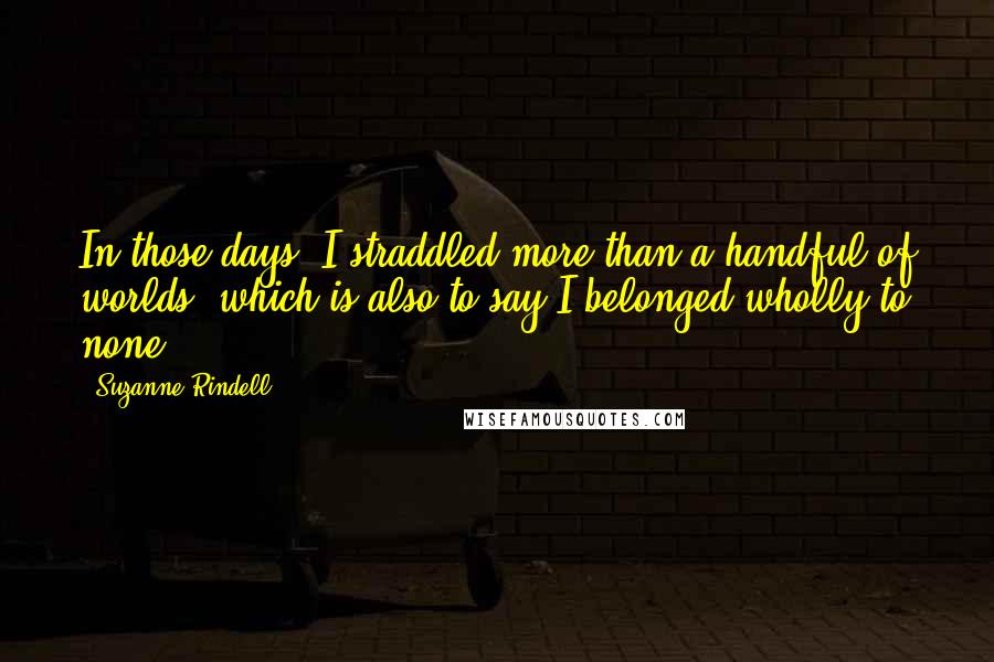 Suzanne Rindell Quotes: In those days, I straddled more than a handful of worlds, which is also to say I belonged wholly to none.