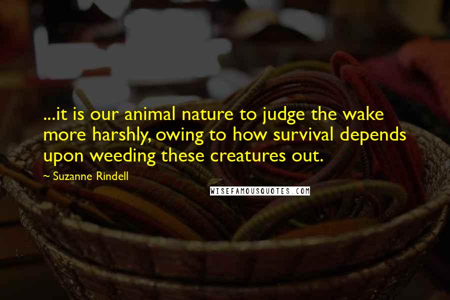 Suzanne Rindell Quotes: ...it is our animal nature to judge the wake more harshly, owing to how survival depends upon weeding these creatures out.