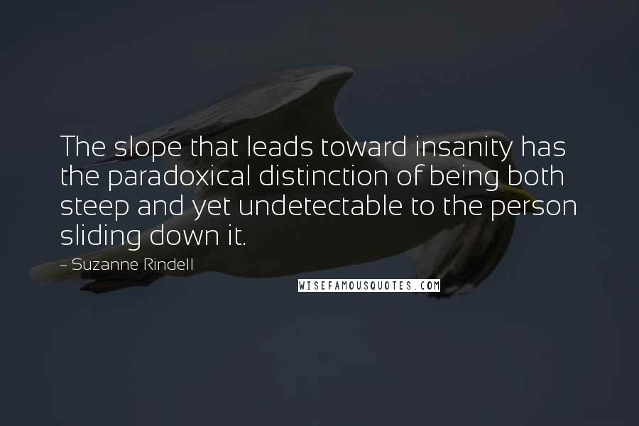 Suzanne Rindell Quotes: The slope that leads toward insanity has the paradoxical distinction of being both steep and yet undetectable to the person sliding down it.